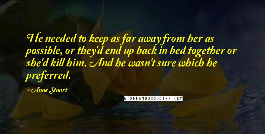 Anne Stuart Quotes: He needed to keep as far away from her as possible, or they'd end up back in bed together or she'd kill him. And he wasn't sure which he preferred.