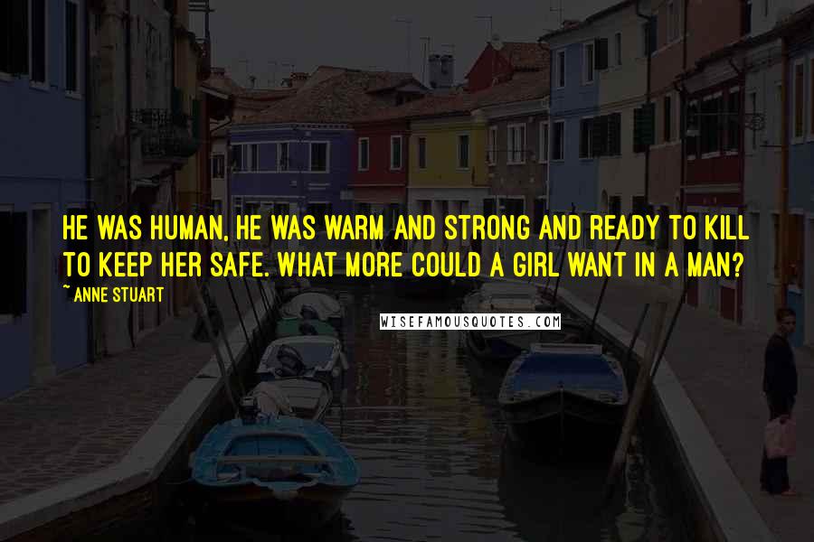 Anne Stuart Quotes: He was human, he was warm and strong and ready to kill to keep her safe. What more could a girl want in a man?