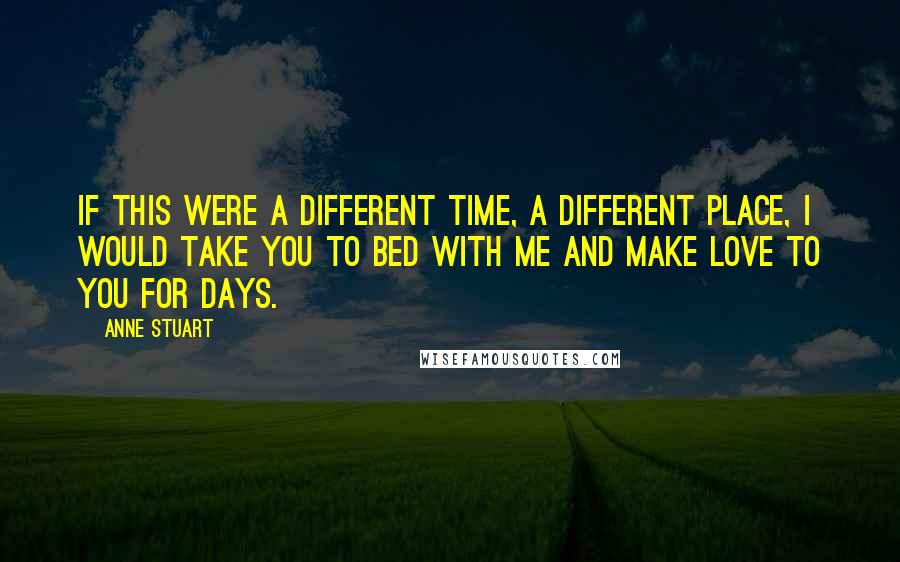 Anne Stuart Quotes: If this were a different time, a different place, I would take you to bed with me and make love to you for days.