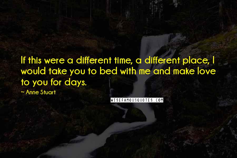 Anne Stuart Quotes: If this were a different time, a different place, I would take you to bed with me and make love to you for days.