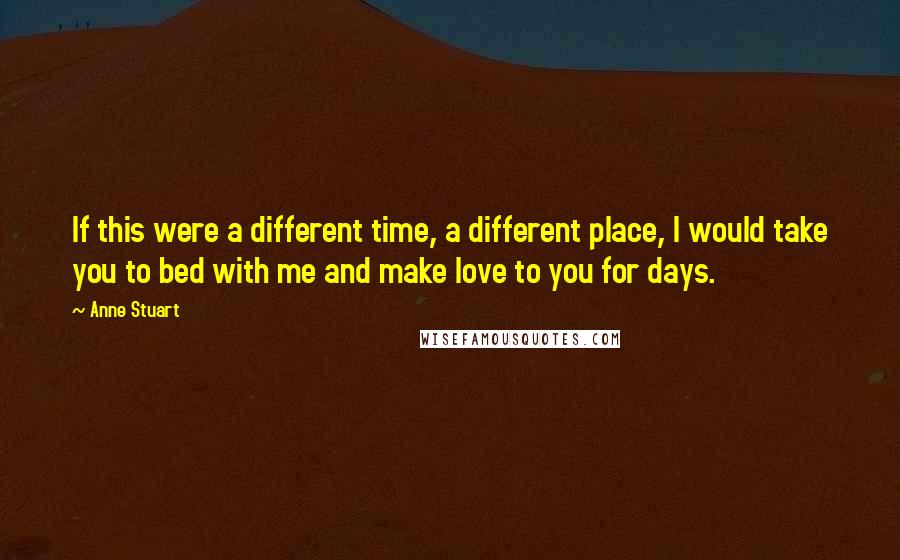 Anne Stuart Quotes: If this were a different time, a different place, I would take you to bed with me and make love to you for days.