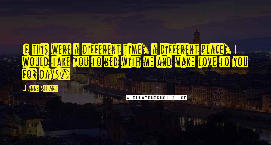 Anne Stuart Quotes: If this were a different time, a different place, I would take you to bed with me and make love to you for days.