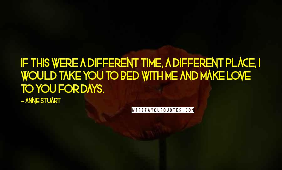 Anne Stuart Quotes: If this were a different time, a different place, I would take you to bed with me and make love to you for days.