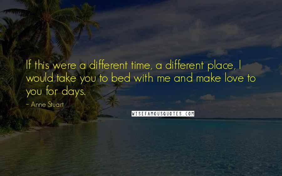 Anne Stuart Quotes: If this were a different time, a different place, I would take you to bed with me and make love to you for days.