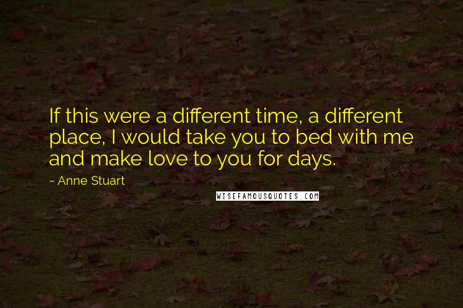 Anne Stuart Quotes: If this were a different time, a different place, I would take you to bed with me and make love to you for days.