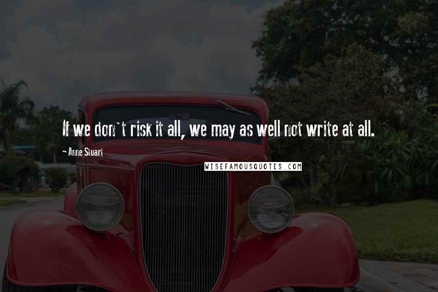 Anne Stuart Quotes: If we don't risk it all, we may as well not write at all.
