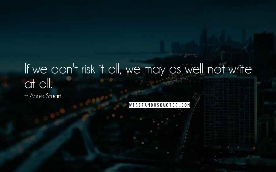 Anne Stuart Quotes: If we don't risk it all, we may as well not write at all.