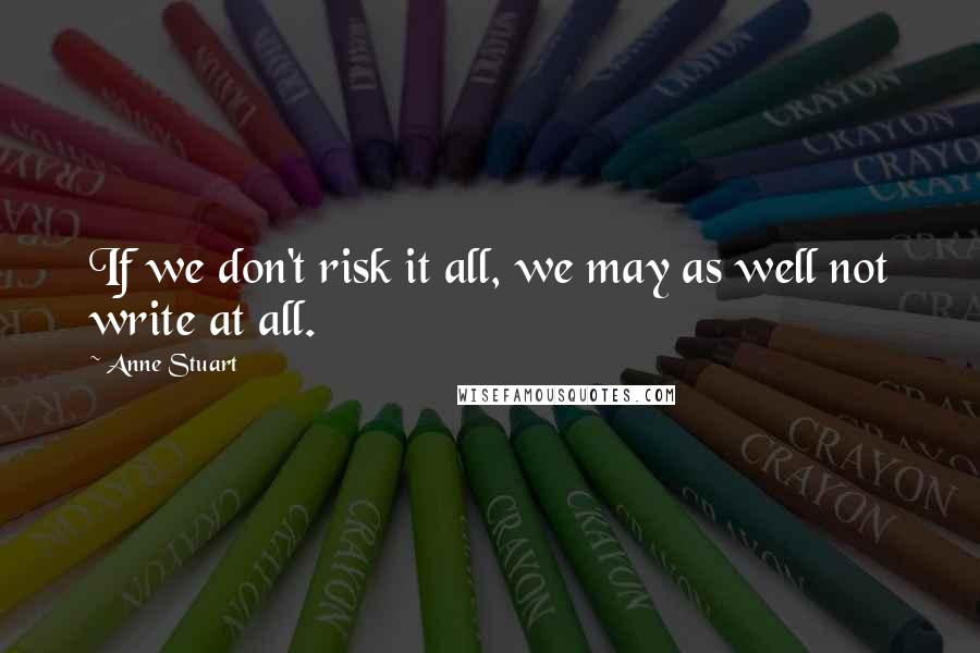 Anne Stuart Quotes: If we don't risk it all, we may as well not write at all.