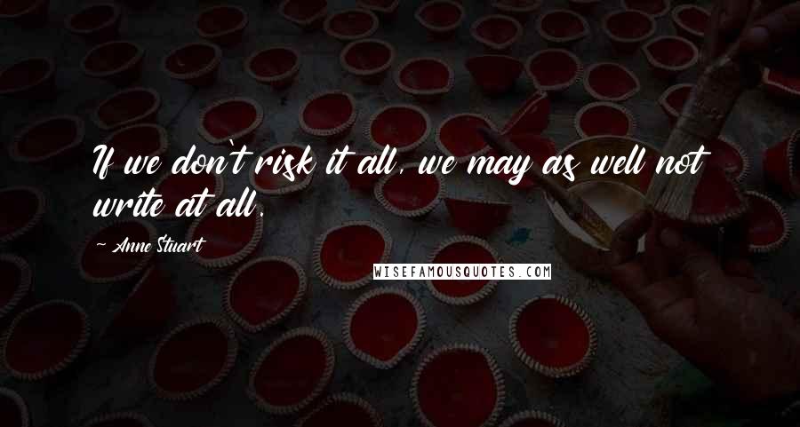 Anne Stuart Quotes: If we don't risk it all, we may as well not write at all.