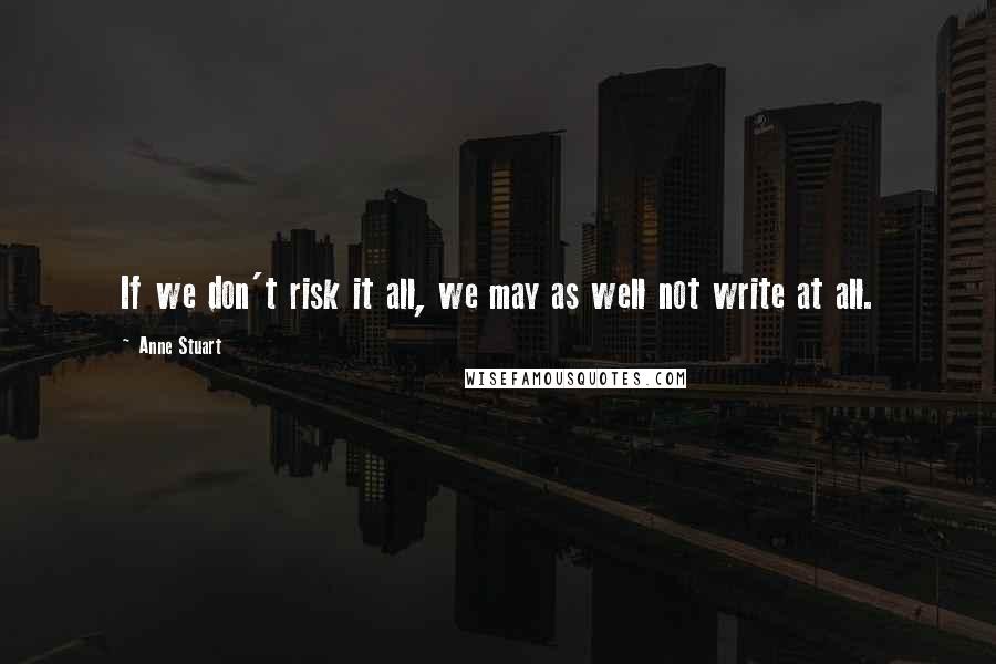 Anne Stuart Quotes: If we don't risk it all, we may as well not write at all.