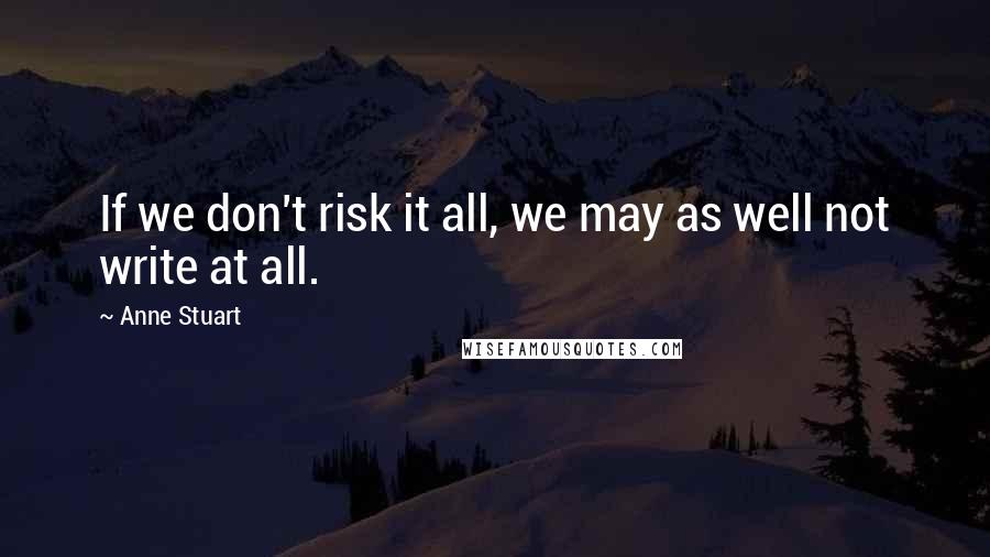 Anne Stuart Quotes: If we don't risk it all, we may as well not write at all.