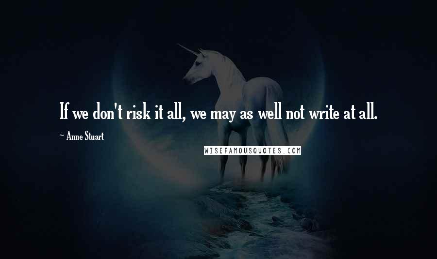 Anne Stuart Quotes: If we don't risk it all, we may as well not write at all.