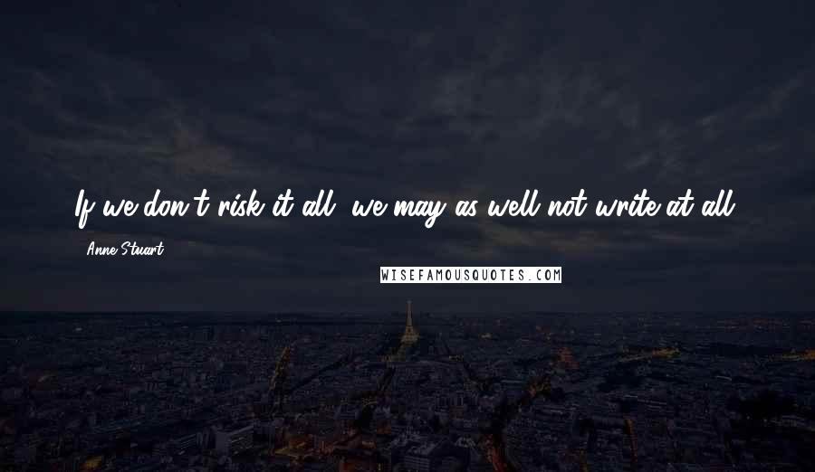 Anne Stuart Quotes: If we don't risk it all, we may as well not write at all.