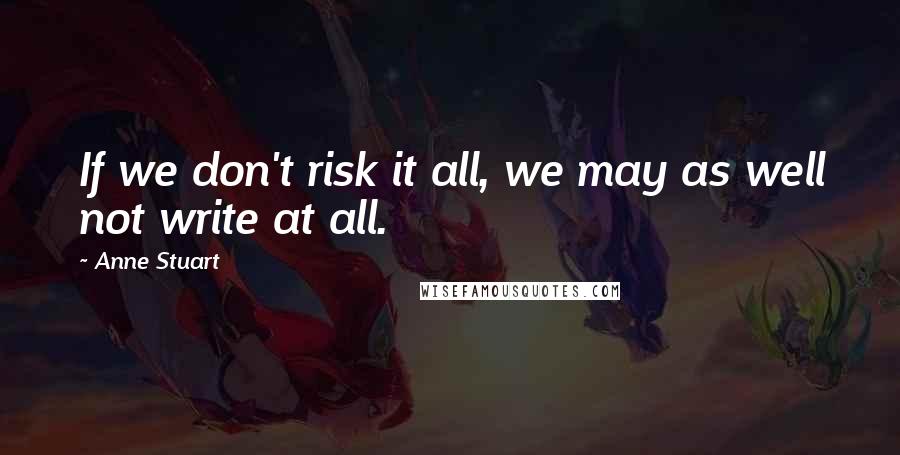 Anne Stuart Quotes: If we don't risk it all, we may as well not write at all.