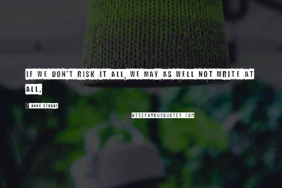 Anne Stuart Quotes: If we don't risk it all, we may as well not write at all.