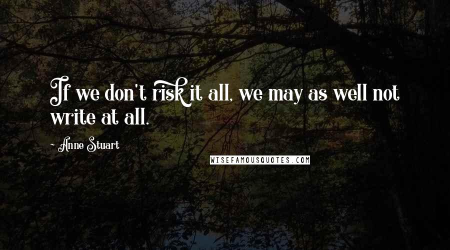 Anne Stuart Quotes: If we don't risk it all, we may as well not write at all.