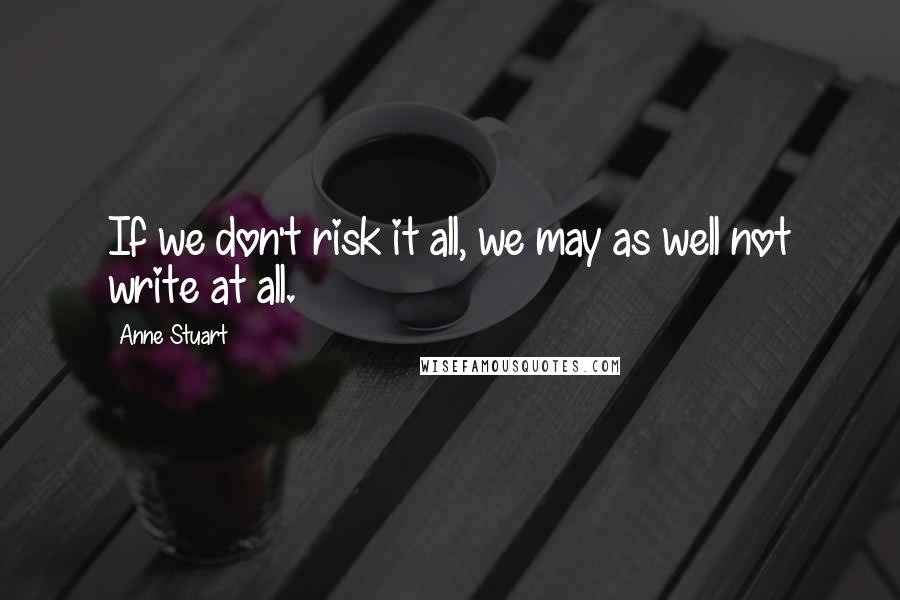 Anne Stuart Quotes: If we don't risk it all, we may as well not write at all.