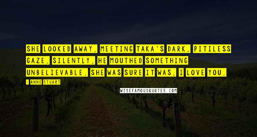 Anne Stuart Quotes: She looked away, meeting Taka's dark, pitiless gaze. Silently, he mouthed something unbelievable. She was sure it was, I love you.