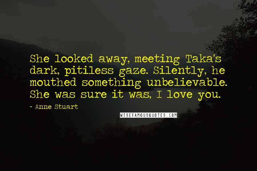 Anne Stuart Quotes: She looked away, meeting Taka's dark, pitiless gaze. Silently, he mouthed something unbelievable. She was sure it was, I love you.