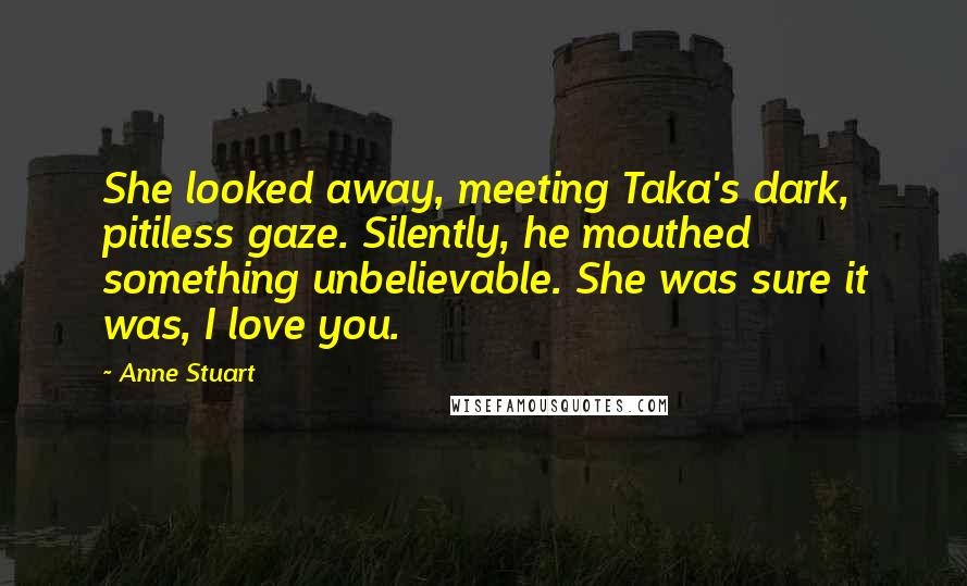 Anne Stuart Quotes: She looked away, meeting Taka's dark, pitiless gaze. Silently, he mouthed something unbelievable. She was sure it was, I love you.