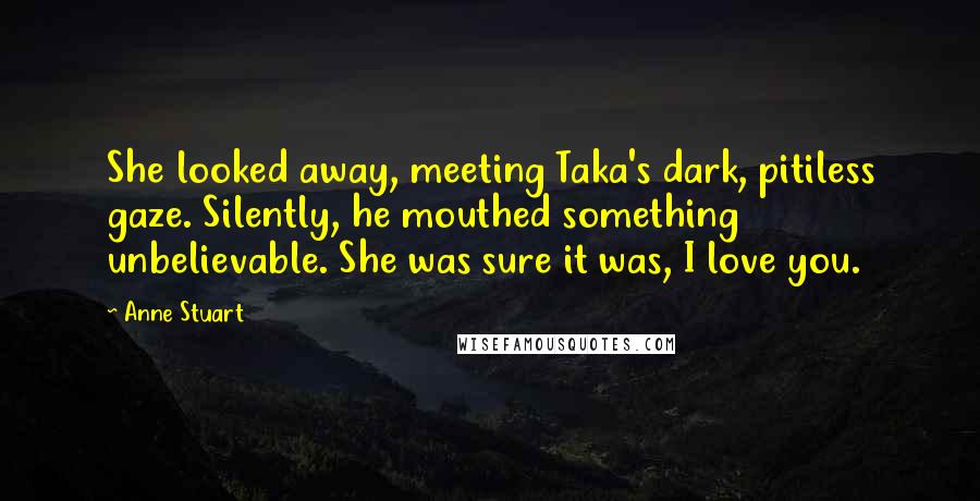 Anne Stuart Quotes: She looked away, meeting Taka's dark, pitiless gaze. Silently, he mouthed something unbelievable. She was sure it was, I love you.