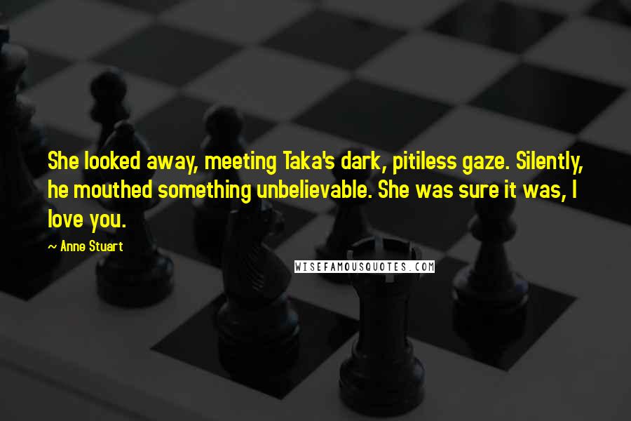 Anne Stuart Quotes: She looked away, meeting Taka's dark, pitiless gaze. Silently, he mouthed something unbelievable. She was sure it was, I love you.