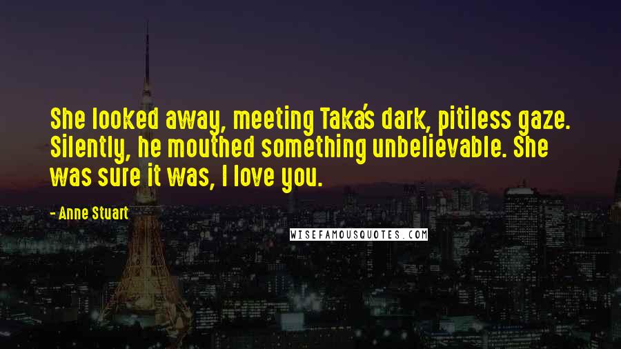 Anne Stuart Quotes: She looked away, meeting Taka's dark, pitiless gaze. Silently, he mouthed something unbelievable. She was sure it was, I love you.