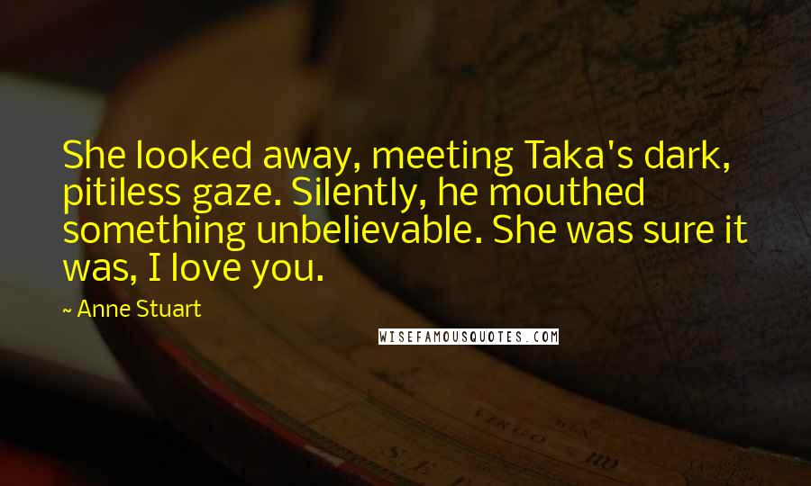 Anne Stuart Quotes: She looked away, meeting Taka's dark, pitiless gaze. Silently, he mouthed something unbelievable. She was sure it was, I love you.