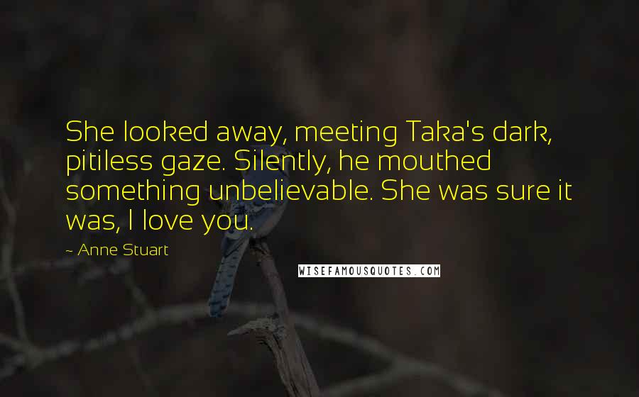 Anne Stuart Quotes: She looked away, meeting Taka's dark, pitiless gaze. Silently, he mouthed something unbelievable. She was sure it was, I love you.