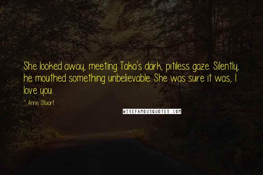 Anne Stuart Quotes: She looked away, meeting Taka's dark, pitiless gaze. Silently, he mouthed something unbelievable. She was sure it was, I love you.