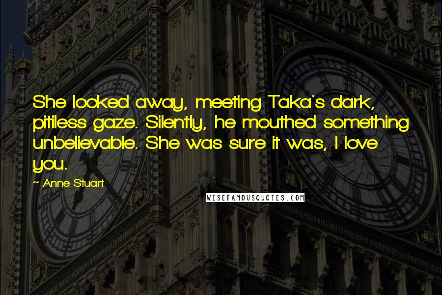 Anne Stuart Quotes: She looked away, meeting Taka's dark, pitiless gaze. Silently, he mouthed something unbelievable. She was sure it was, I love you.