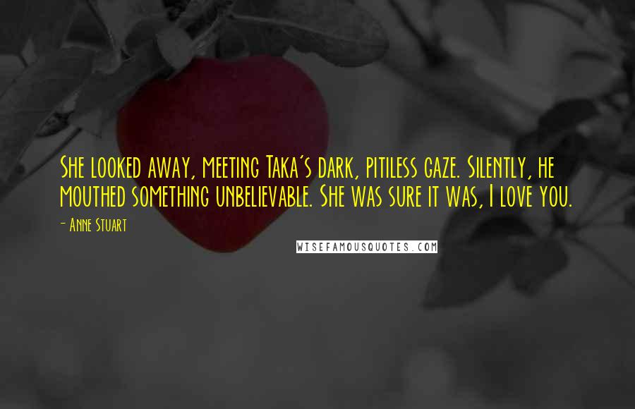 Anne Stuart Quotes: She looked away, meeting Taka's dark, pitiless gaze. Silently, he mouthed something unbelievable. She was sure it was, I love you.