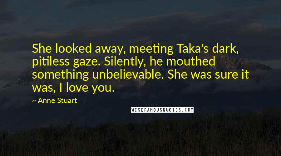 Anne Stuart Quotes: She looked away, meeting Taka's dark, pitiless gaze. Silently, he mouthed something unbelievable. She was sure it was, I love you.