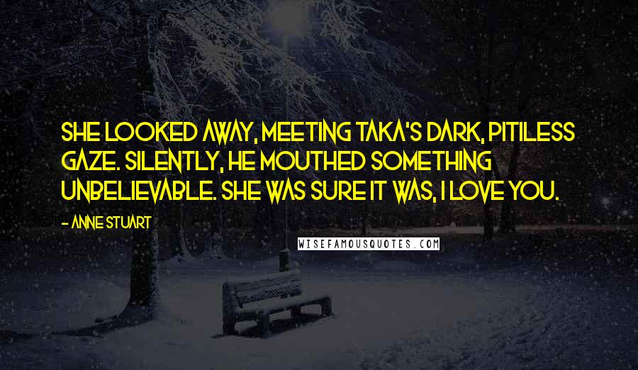 Anne Stuart Quotes: She looked away, meeting Taka's dark, pitiless gaze. Silently, he mouthed something unbelievable. She was sure it was, I love you.