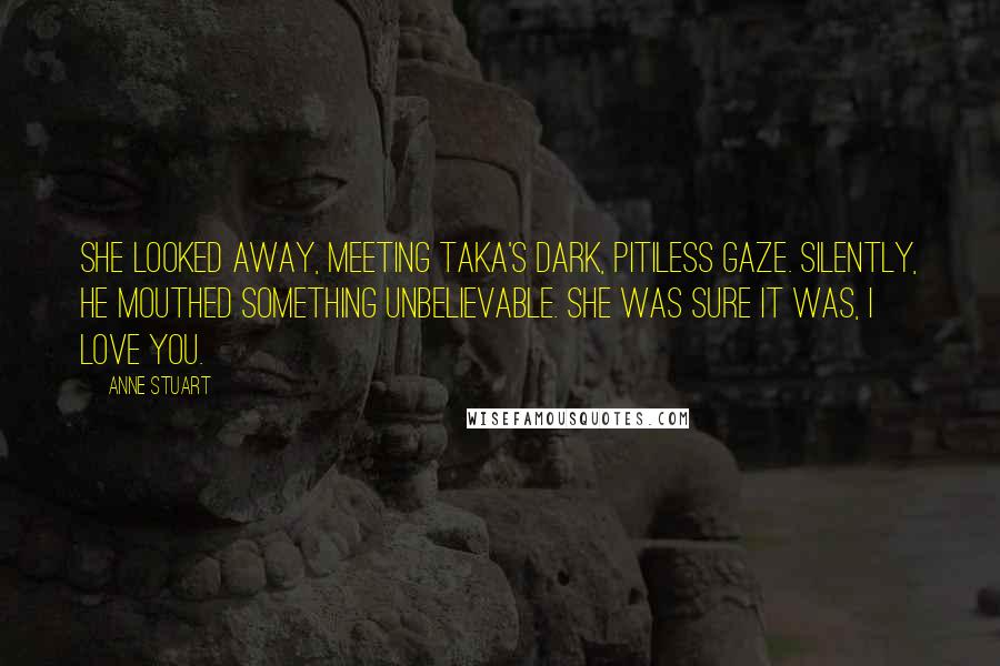 Anne Stuart Quotes: She looked away, meeting Taka's dark, pitiless gaze. Silently, he mouthed something unbelievable. She was sure it was, I love you.