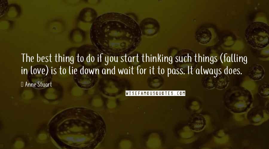 Anne Stuart Quotes: The best thing to do if you start thinking such things (falling in love) is to lie down and wait for it to pass. It always does.