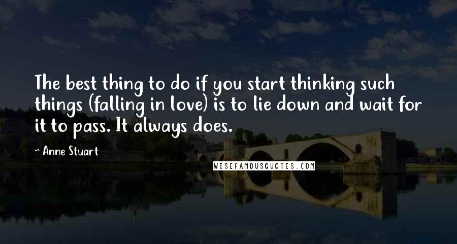 Anne Stuart Quotes: The best thing to do if you start thinking such things (falling in love) is to lie down and wait for it to pass. It always does.