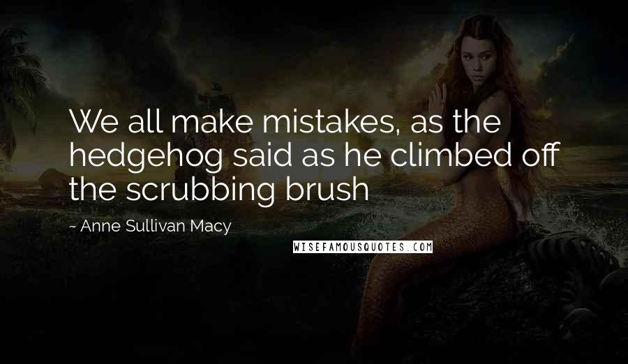 Anne Sullivan Macy Quotes: We all make mistakes, as the hedgehog said as he climbed off the scrubbing brush