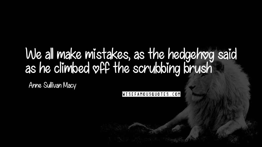 Anne Sullivan Macy Quotes: We all make mistakes, as the hedgehog said as he climbed off the scrubbing brush