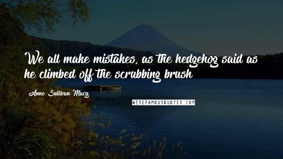 Anne Sullivan Macy Quotes: We all make mistakes, as the hedgehog said as he climbed off the scrubbing brush