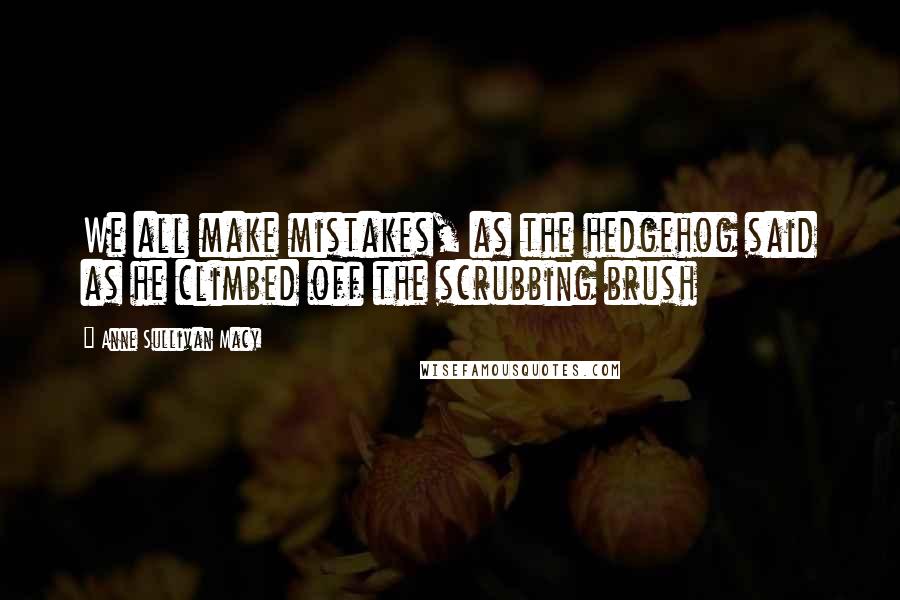 Anne Sullivan Macy Quotes: We all make mistakes, as the hedgehog said as he climbed off the scrubbing brush