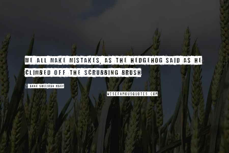 Anne Sullivan Macy Quotes: We all make mistakes, as the hedgehog said as he climbed off the scrubbing brush