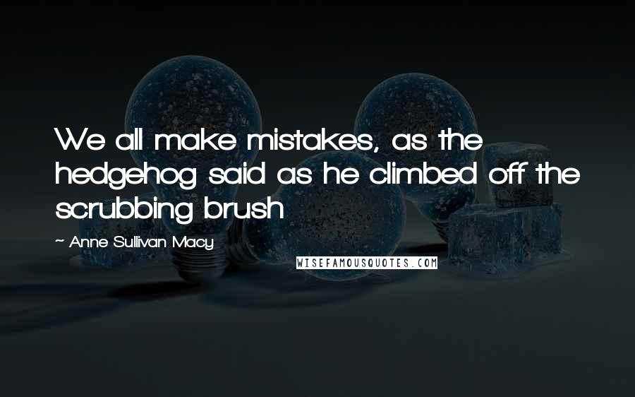 Anne Sullivan Macy Quotes: We all make mistakes, as the hedgehog said as he climbed off the scrubbing brush
