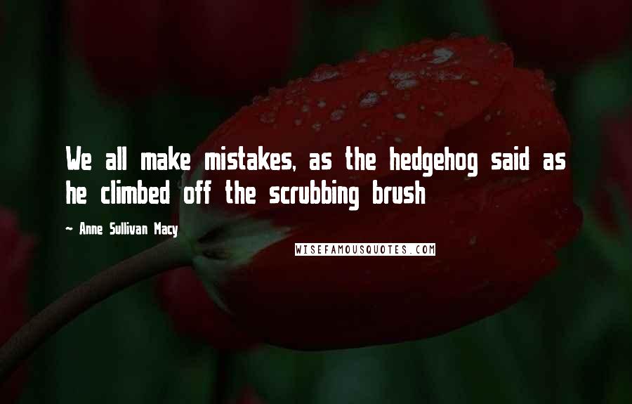 Anne Sullivan Macy Quotes: We all make mistakes, as the hedgehog said as he climbed off the scrubbing brush
