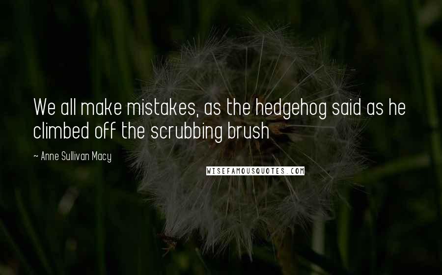 Anne Sullivan Macy Quotes: We all make mistakes, as the hedgehog said as he climbed off the scrubbing brush