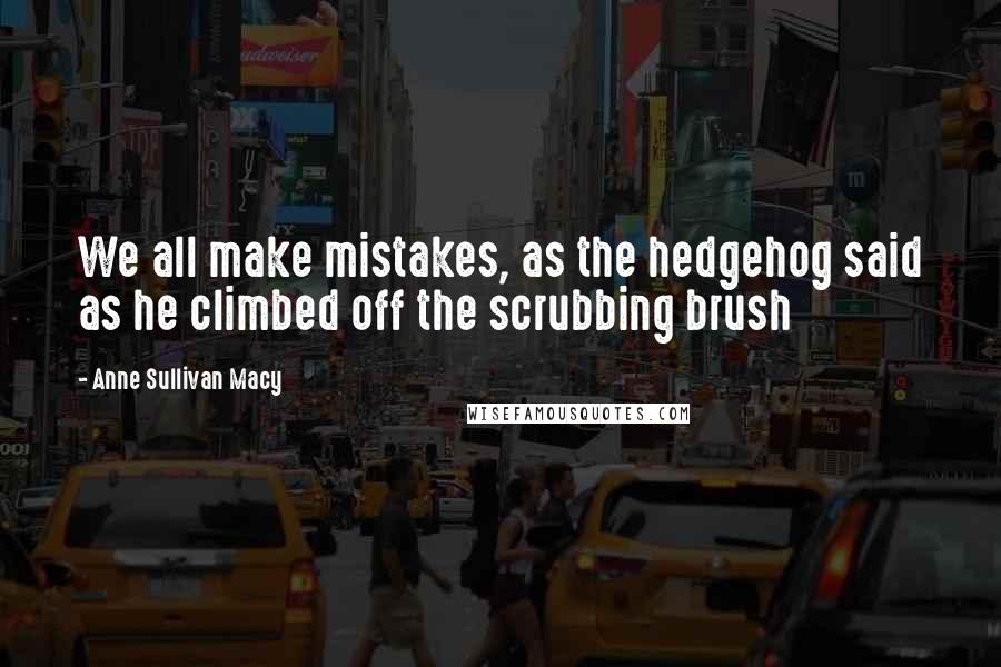 Anne Sullivan Macy Quotes: We all make mistakes, as the hedgehog said as he climbed off the scrubbing brush