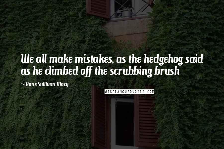 Anne Sullivan Macy Quotes: We all make mistakes, as the hedgehog said as he climbed off the scrubbing brush