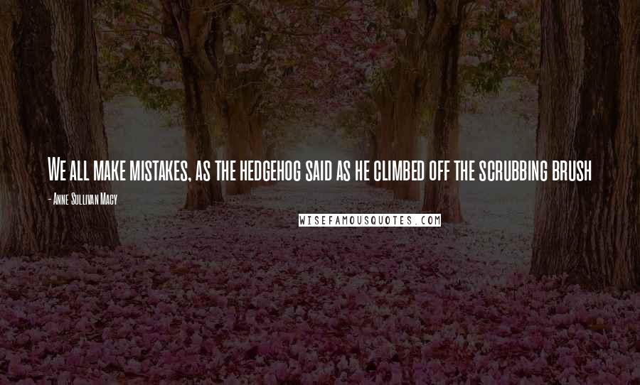 Anne Sullivan Macy Quotes: We all make mistakes, as the hedgehog said as he climbed off the scrubbing brush