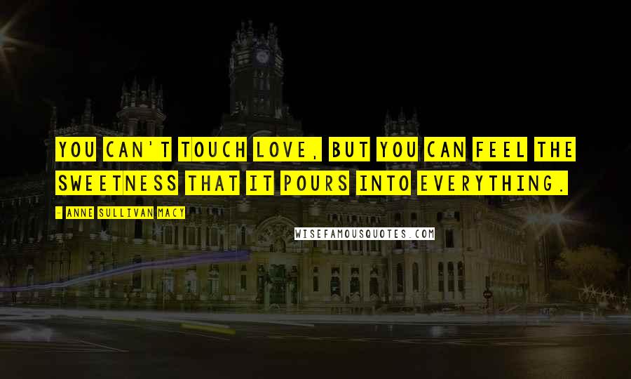Anne Sullivan Macy Quotes: You can't touch love, but you can feel the sweetness that it pours into everything.