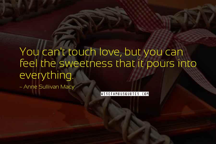 Anne Sullivan Macy Quotes: You can't touch love, but you can feel the sweetness that it pours into everything.